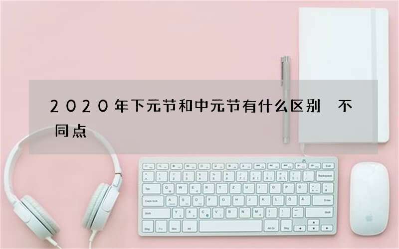 2020年下元节和中元节有什么区别 不同点